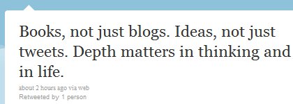 “Books, not just blogs. Ideas, not just tweets. Depth matters in thinking and in life.”